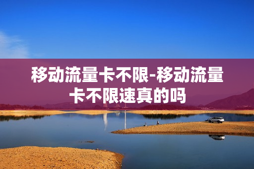 移动流量卡不限-移动流量卡不限速真的吗