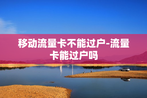 移动流量卡不能过户-流量卡能过户吗