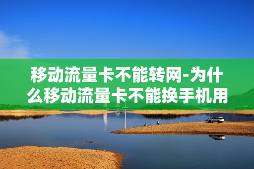 移动流量卡不能转网-为什么移动流量卡不能换手机用