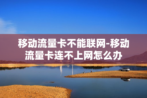 移动流量卡不能联网-移动流量卡连不上网怎么办