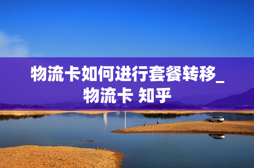 物流卡如何进行套餐转移_物流卡 知乎