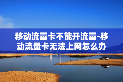 移动流量卡不能开流量-移动流量卡无法上网怎么办