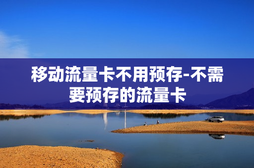 移动流量卡不用预存-不需要预存的流量卡