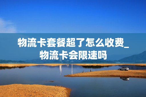 物流卡套餐超了怎么收费_物流卡会限速吗