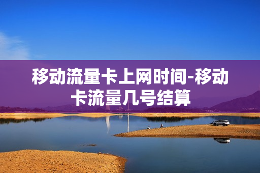 移动流量卡上网时间-移动卡流量几号结算