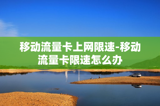 移动流量卡上网限速-移动流量卡限速怎么办