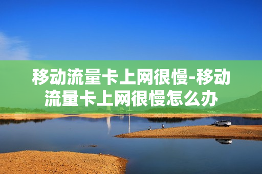 移动流量卡上网很慢-移动流量卡上网很慢怎么办