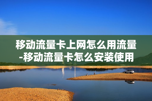 移动流量卡上网怎么用流量-移动流量卡怎么安装使用