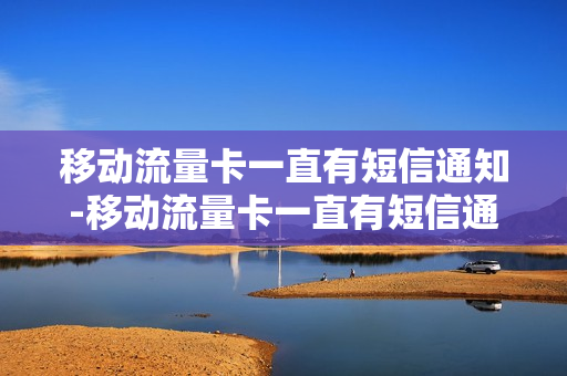 移动流量卡一直有短信通知-移动流量卡一直有短信通知怎么关闭