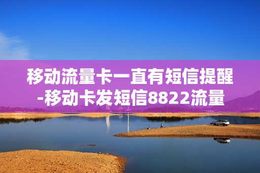 移动流量卡一直有短信提醒-移动卡发短信8822流量