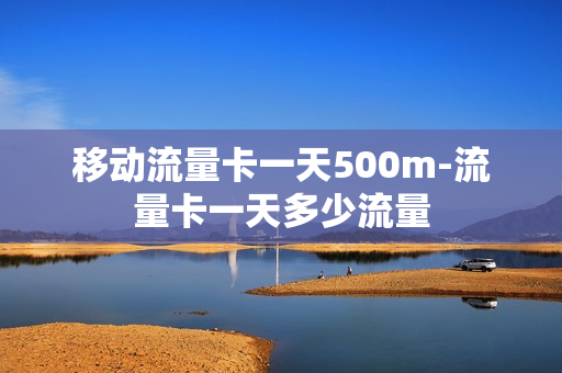 移动流量卡一天500m-流量卡一天多少流量