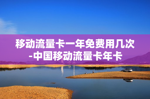 移动流量卡一年免费用几次-中国移动流量卡年卡
