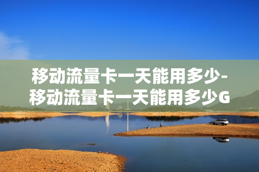 移动流量卡一天能用多少-移动流量卡一天能用多少G流量