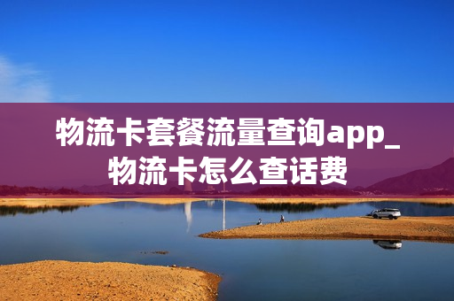物流卡套餐流量查询app_物流卡怎么查话费
