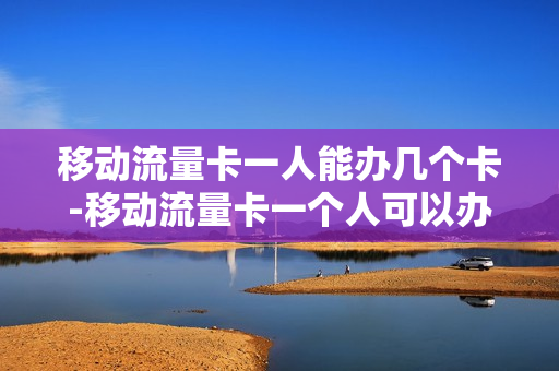 移动流量卡一人能办几个卡-移动流量卡一个人可以办多少张