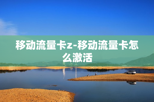移动流量卡z-移动流量卡怎么激活