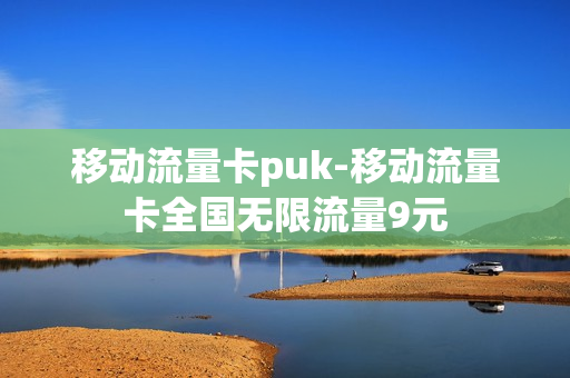 移动流量卡puk-移动流量卡全国无限流量9元
