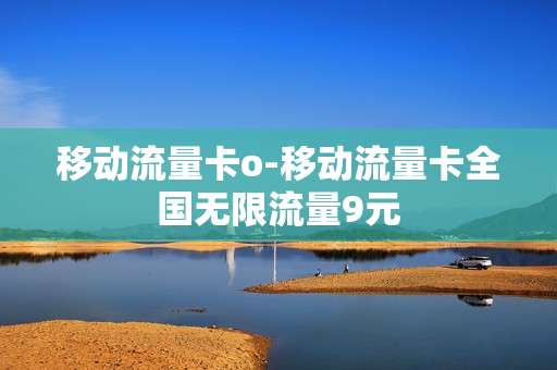 移动流量卡o-移动流量卡全国无限流量9元