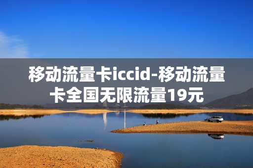 移动流量卡iccid-移动流量卡全国无限流量19元