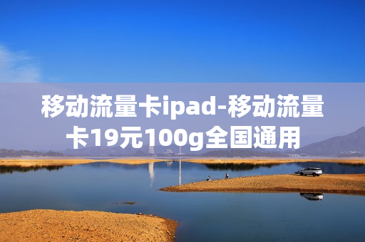 移动流量卡ipad-移动流量卡19元100g全国通用