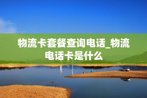 物流卡套餐查询电话_物流电话卡是什么