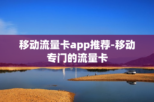 移动流量卡app推荐-移动专门的流量卡