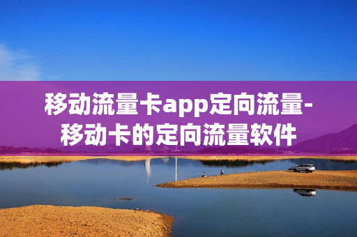 移动流量卡app定向流量-移动卡的定向流量软件