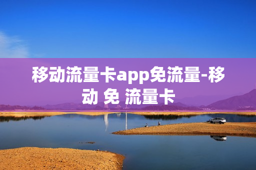 移动流量卡app免流量-移动 免 流量卡