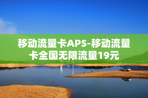 移动流量卡APS-移动流量卡全国无限流量19元