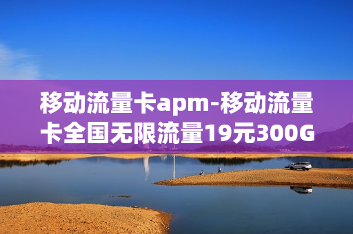 移动流量卡apm-移动流量卡全国无限流量19元300G
