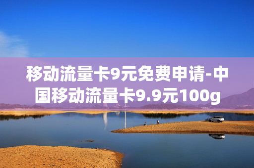 移动流量卡9元免费申请-中国移动流量卡9.9元100g