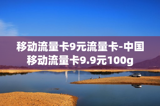 移动流量卡9元流量卡-中国移动流量卡9.9元100g