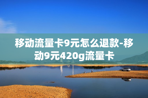 移动流量卡9元怎么退款-移动9元420g流量卡