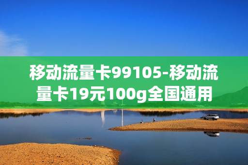 移动流量卡99105-移动流量卡19元100g全国通用
