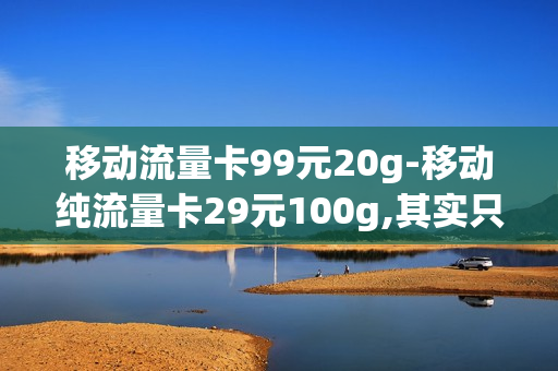 移动流量卡99元20g-移动纯流量卡29元100g,其实只有50g