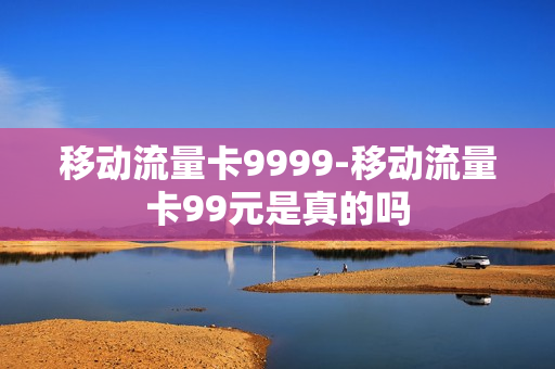 移动流量卡9999-移动流量卡99元是真的吗