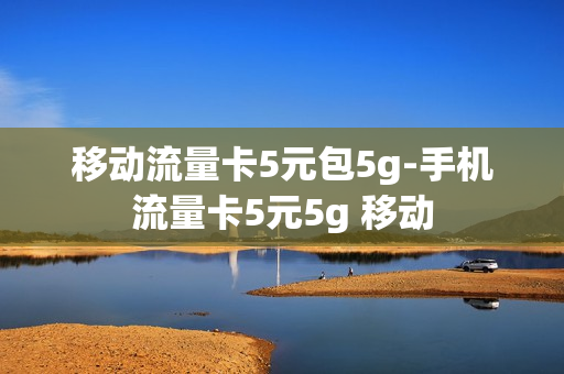 移动流量卡5元包5g-手机流量卡5元5g 移动
