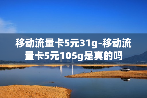 移动流量卡5元31g-移动流量卡5元105g是真的吗