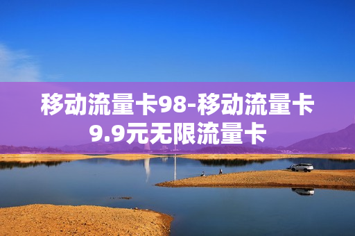 移动流量卡98-移动流量卡9.9元无限流量卡