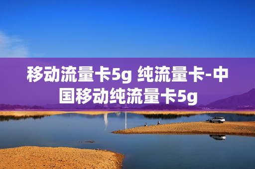 移动流量卡5g 纯流量卡-中国移动纯流量卡5g