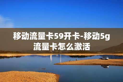 移动流量卡59开卡-移动5g流量卡怎么激活