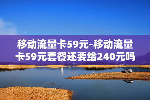 移动流量卡59元-移动流量卡59元套餐还要给240元吗