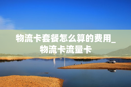 物流卡套餐怎么算的费用_物流卡流量卡