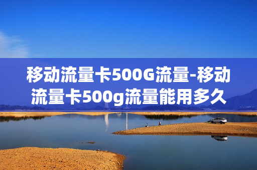 移动流量卡500G流量-移动流量卡500g流量能用多久
