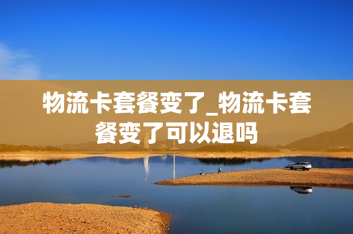 物流卡套餐变了_物流卡套餐变了可以退吗
