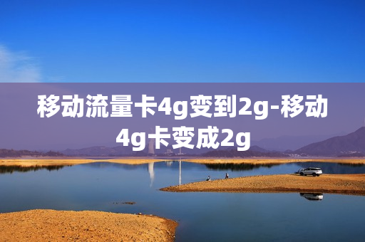 移动流量卡4g变到2g-移动4g卡变成2g