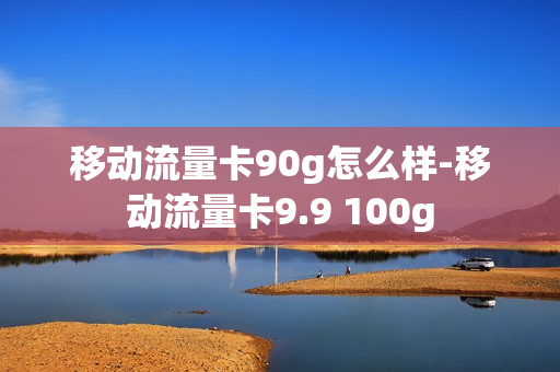 移动流量卡90g怎么样-移动流量卡9.9 100g