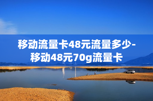 移动流量卡48元流量多少-移动48元70g流量卡