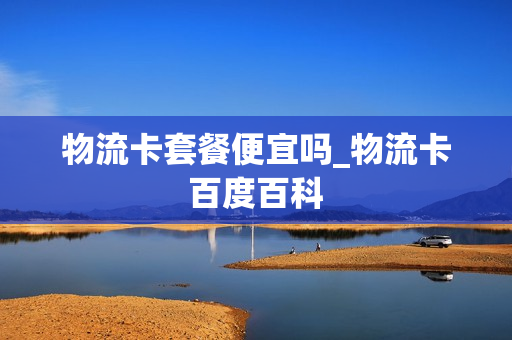 物流卡套餐便宜吗_物流卡百度百科