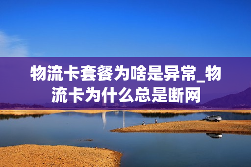 物流卡套餐为啥是异常_物流卡为什么总是断网